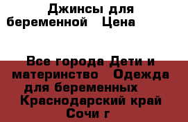 Джинсы для беременной › Цена ­ 1 000 - Все города Дети и материнство » Одежда для беременных   . Краснодарский край,Сочи г.